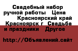 Свадебный набор ручной работы › Цена ­ 3 500 - Красноярский край, Красноярск г. Свадьба и праздники » Другое   
